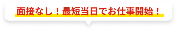 面接なし！最短当日でお仕事開始！